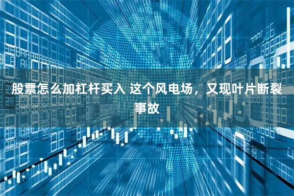 股票怎么加杠杆买入 这个风电场，又现叶片断裂事故