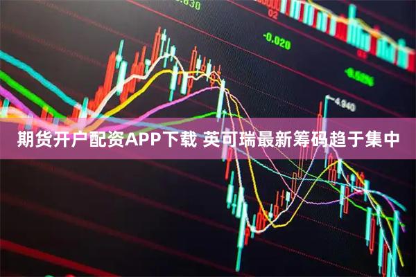 期货开户配资APP下载 英可瑞最新筹码趋于集中