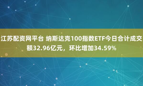 江苏配资网平台 纳斯达克100指数ETF今日合计成交额32.96亿元，环比增加34.59%