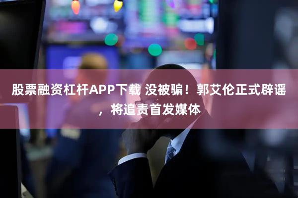 股票融资杠杆APP下载 没被骗！郭艾伦正式辟谣，将追责首发媒体
