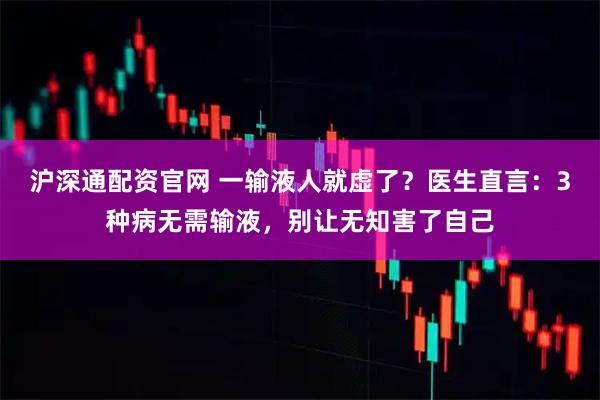 沪深通配资官网 一输液人就虚了？医生直言：3种病无需输液，别让无知害了自己