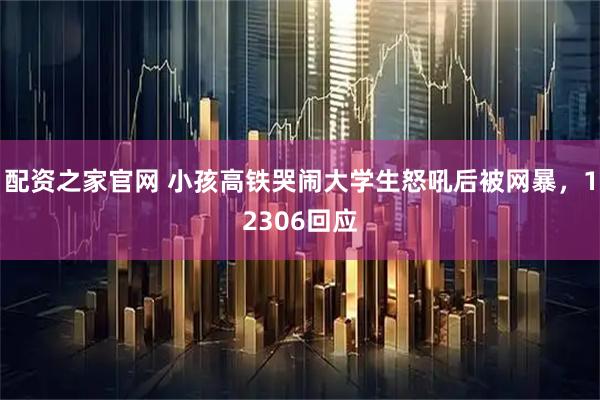 配资之家官网 小孩高铁哭闹大学生怒吼后被网暴，12306回应