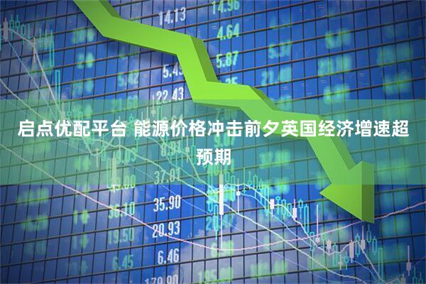 启点优配平台 能源价格冲击前夕英国经济增速超预期