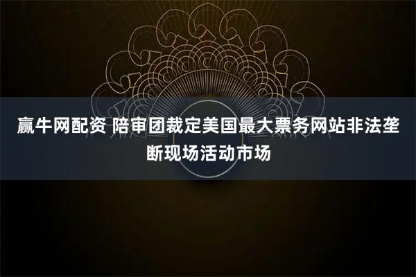 赢牛网配资 陪审团裁定美国最大票务网站非法垄断现场活动市场