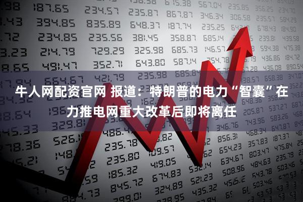 牛人网配资官网 报道：特朗普的电力“智囊”在力推电网重大改革后即将离任