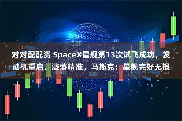 对对配配资 SpaceX星舰第13次试飞成功，发动机重启、溅落精准，马斯克：星舰完好无损