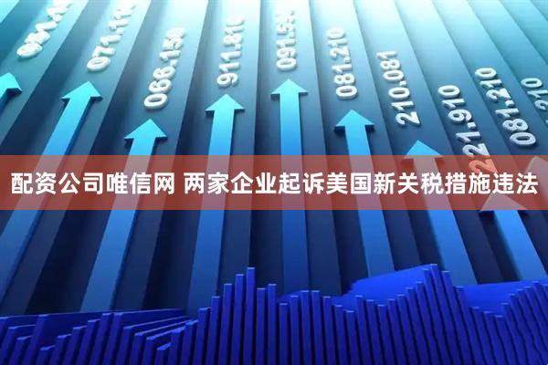 配资公司唯信网 两家企业起诉美国新关税措施违法