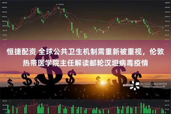 恒捷配资 全球公共卫生机制需重新被重视，伦敦热带医学院主任解读邮轮汉坦病毒疫情