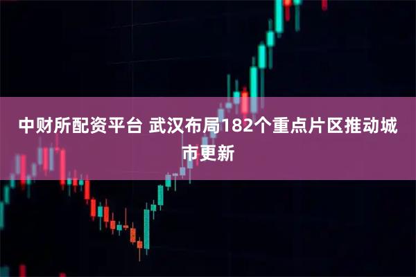 中财所配资平台 武汉布局182个重点片区推动城市更新