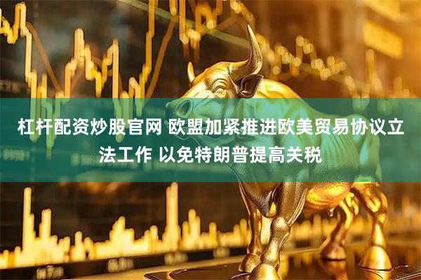 杠杆配资炒股官网 欧盟加紧推进欧美贸易协议立法工作 以免特朗普提高关税